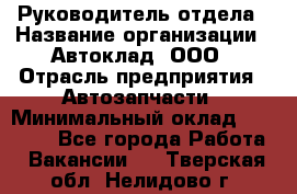 Руководитель отдела › Название организации ­ Автоклад, ООО › Отрасль предприятия ­ Автозапчасти › Минимальный оклад ­ 40 000 - Все города Работа » Вакансии   . Тверская обл.,Нелидово г.